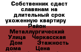 Собственник сдаст славянам на длительный срок ухоженную квартиру  › Район ­ Металлургический › Улица ­ Черкасская › Дом ­ 6 › Этажность дома ­ 5 › Цена ­ 10 000 - Челябинская обл., Челябинск г. Недвижимость » Квартиры аренда   . Челябинская обл.,Челябинск г.